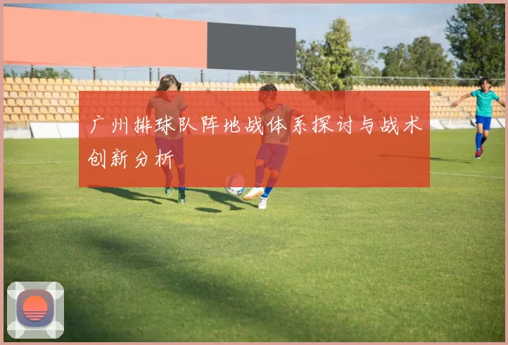 广州排球队阵地战体系探讨与战术创新分析