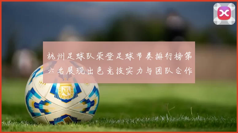 杭州足球队荣登足球节奏排行榜第六名展现出色竞技实力与团队合作精神