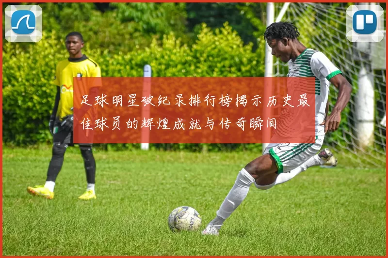 足球明星破纪录排行榜揭示历史最佳球员的辉煌成就与传奇瞬间