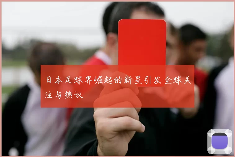 日本足球界崛起的新星引发全球关注与热议