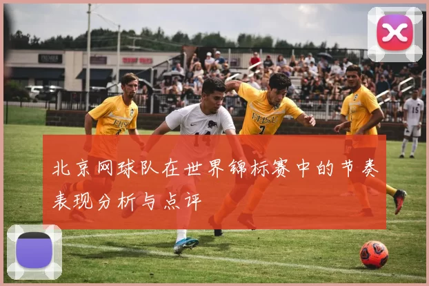 北京网球队在世界锦标赛中的节奏表现分析与点评