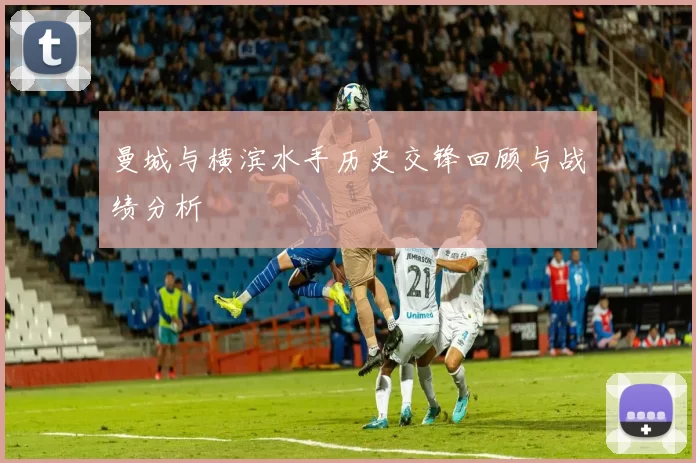 曼城与横滨水手历史交锋回顾与战绩分析