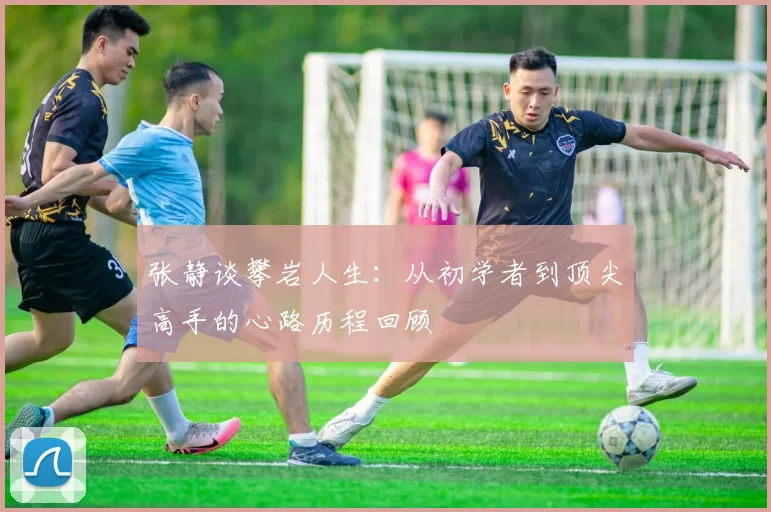 张静谈攀岩人生：从初学者到顶尖高手的心路历程回顾