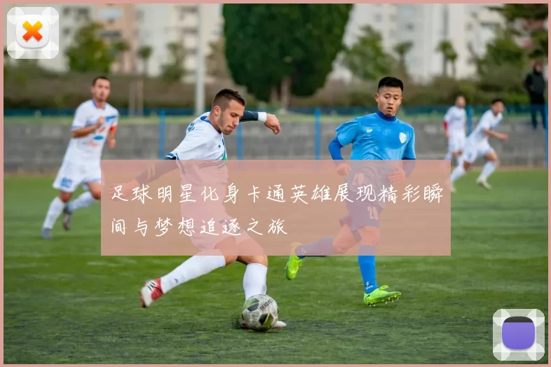 足球明星化身卡通英雄展现精彩瞬间与梦想追逐之旅