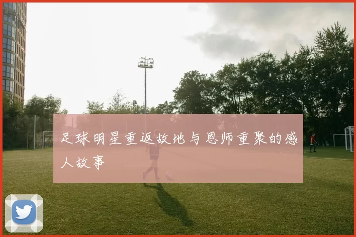 足球明星重返故地与恩师重聚的感人故事