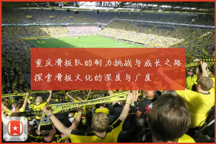 重庆滑板队的耐力挑战与成长之路探索滑板文化的深度与广度