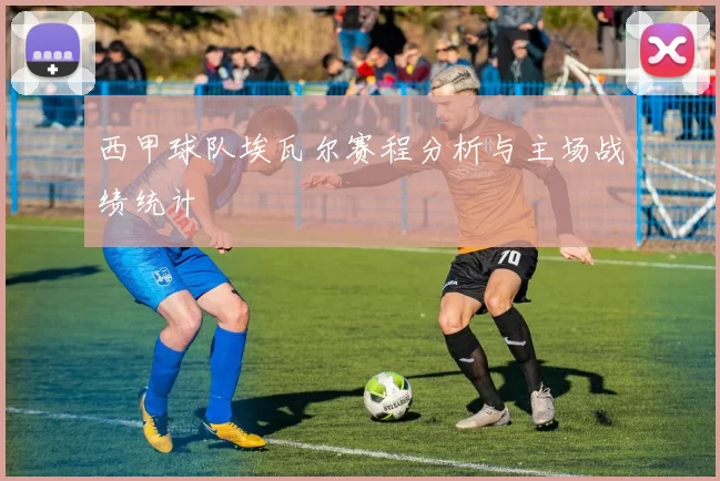 西甲球队埃瓦尔赛程分析与主场战绩统计