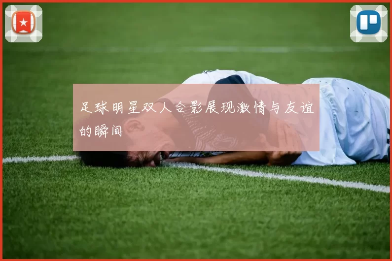 足球明星双人合影展现激情与友谊的瞬间