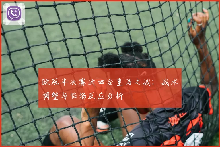 欧冠半决赛次回合皇马之战：战术调整与临场反应分析