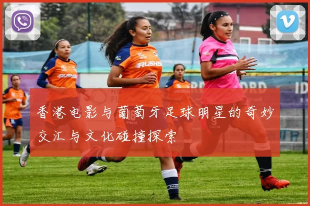 香港电影与葡萄牙足球明星的奇妙交汇与文化碰撞探索