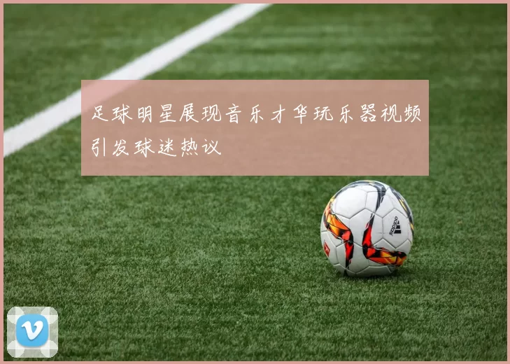足球明星展现音乐才华玩乐器视频引发球迷热议
