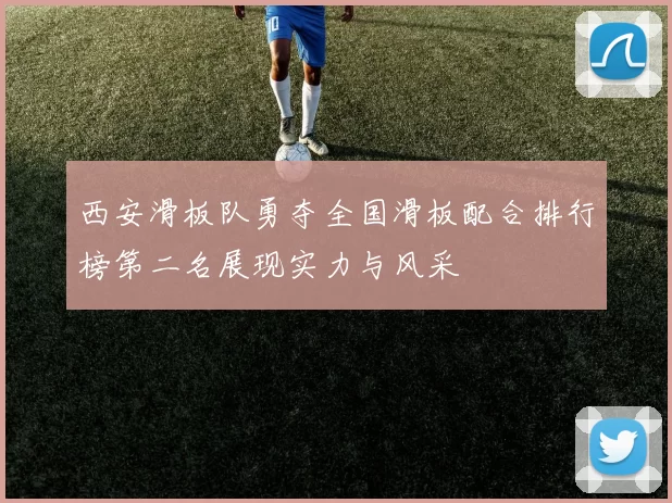 西安滑板队勇夺全国滑板配合排行榜第二名展现实力与风采