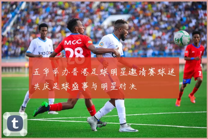 五华举办香港足球明星邀请赛球迷共庆足球盛事与明星对决