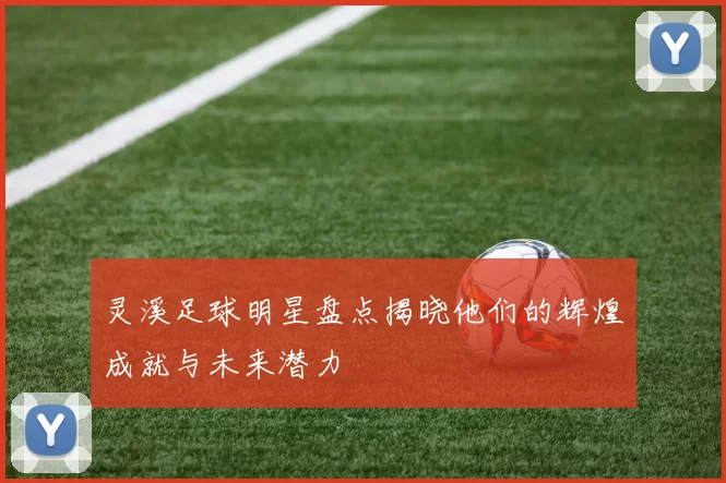 灵溪足球明星盘点揭晓他们的辉煌成就与未来潜力