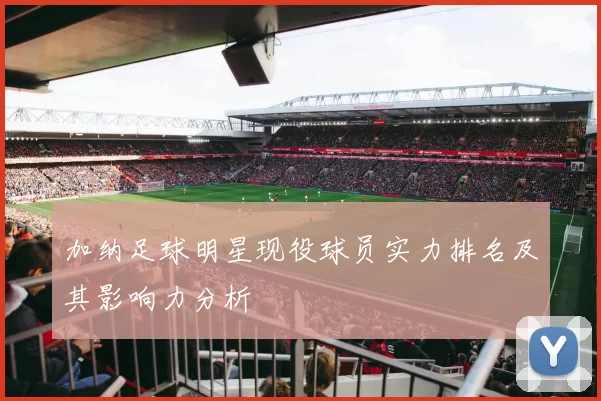 加纳足球明星现役球员实力排名及其影响力分析