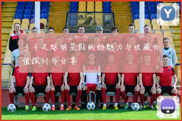 卡卡足球明星贴纸的魅力与收藏价值探讨与分享