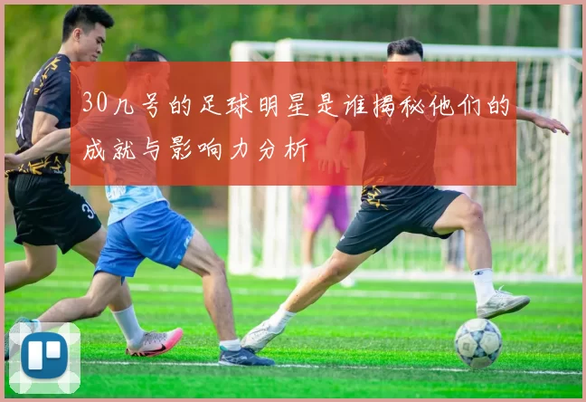 30几号的足球明星是谁揭秘他们的成就与影响力分析
