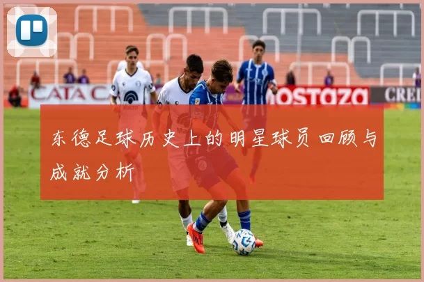 东德足球历史上的明星球员回顾与成就分析