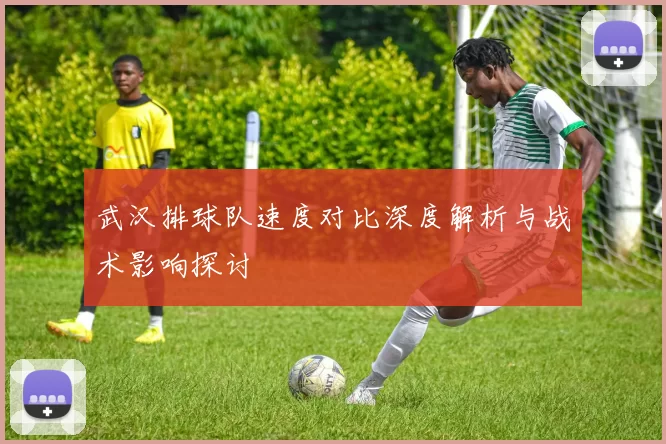 武汉排球队速度对比深度解析与战术影响探讨