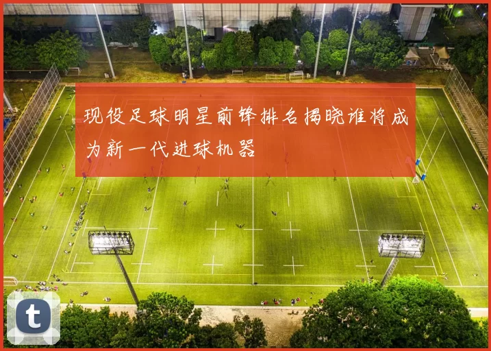 现役足球明星前锋排名揭晓谁将成为新一代进球机器