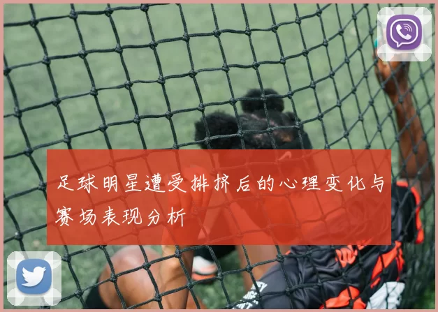 足球明星遭受排挤后的心理变化与赛场表现分析
