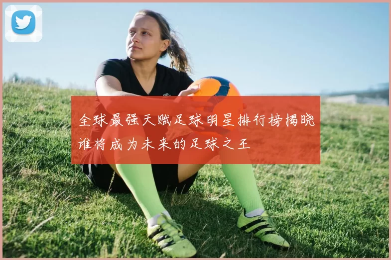 全球最强天赋足球明星排行榜揭晓谁将成为未来的足球之王