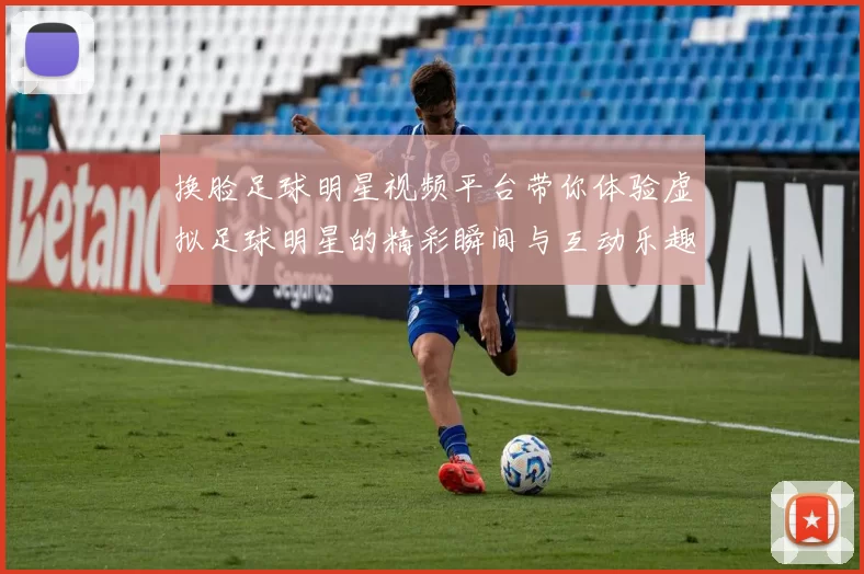 换脸足球明星视频平台带你体验虚拟足球明星的精彩瞬间与互动乐趣