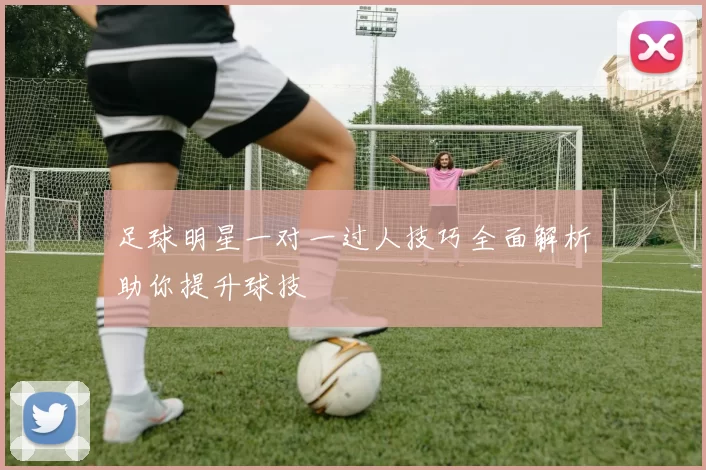 足球明星一对一过人技巧全面解析助你提升球技