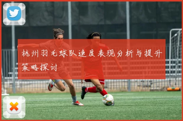杭州羽毛球队速度表现分析与提升策略探讨