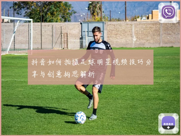抖音如何拍摄足球明星视频技巧分享与创意构思解析