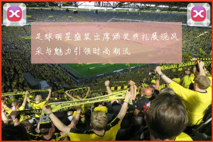 足球明星盛装出席颁奖典礼展现风采与魅力引领时尚潮流
