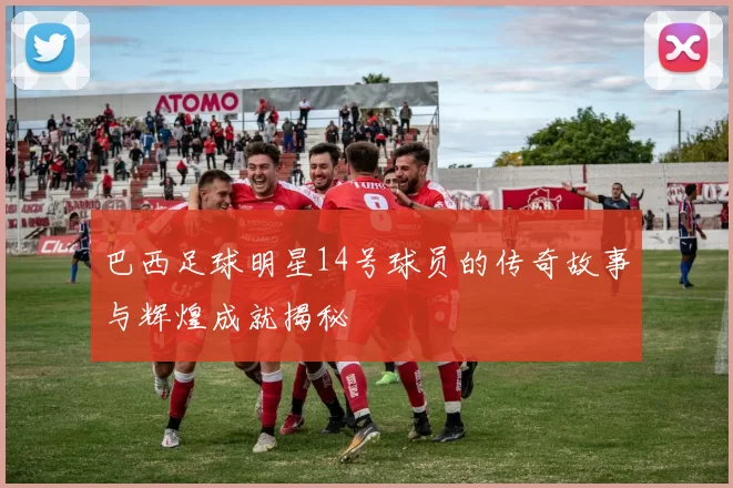 巴西足球明星14号球员的传奇故事与辉煌成就揭秘