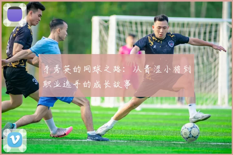 李秀英的网球之路：从青涩小将到职业选手的成长故事