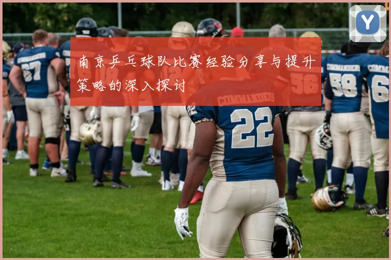 南京乒乓球队比赛经验分享与提升策略的深入探讨