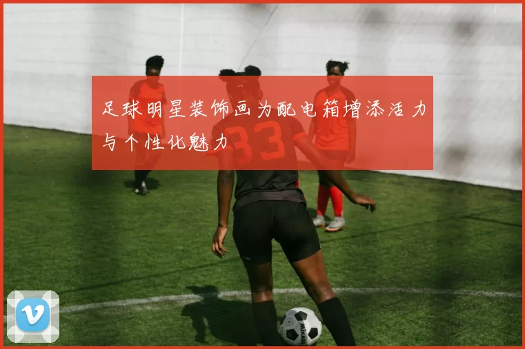 足球明星装饰画为配电箱增添活力与个性化魅力