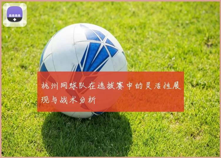 杭州网球队在选拔赛中的灵活性展现与战术分析