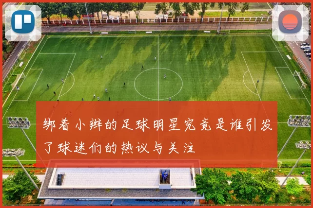 绑着小辫的足球明星究竟是谁引发了球迷们的热议与关注