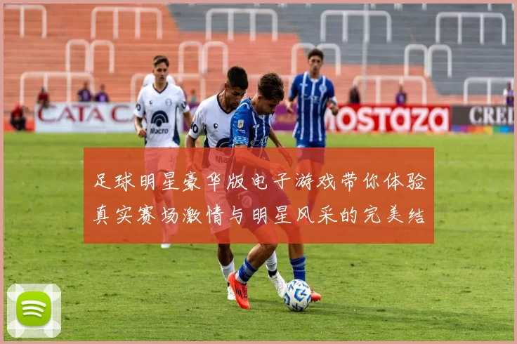 足球明星豪华版电子游戏带你体验真实赛场激情与明星风采的完美结合