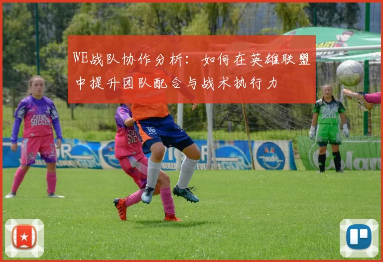 WE战队协作分析：如何在英雄联盟中提升团队配合与战术执行力