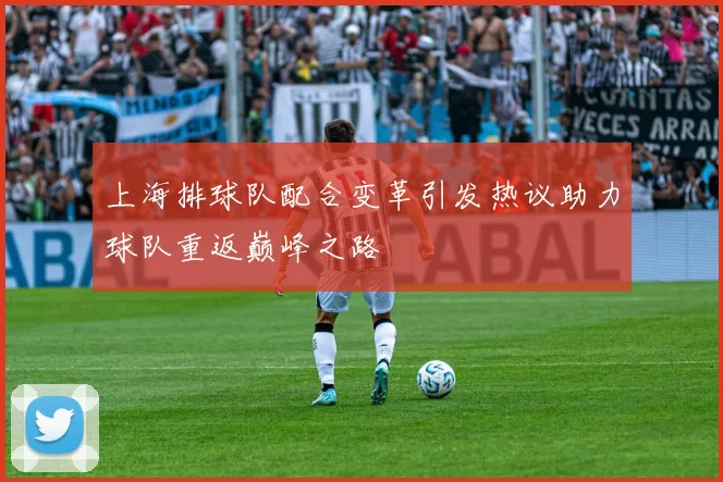 上海排球队配合变革引发热议助力球队重返巅峰之路