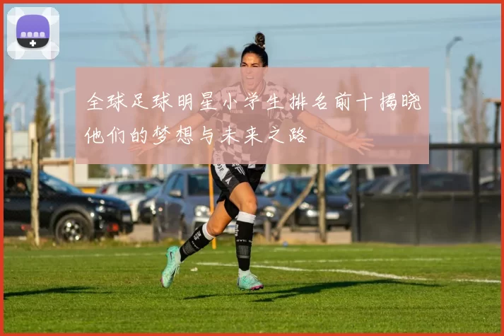 全球足球明星小学生排名前十揭晓他们的梦想与未来之路