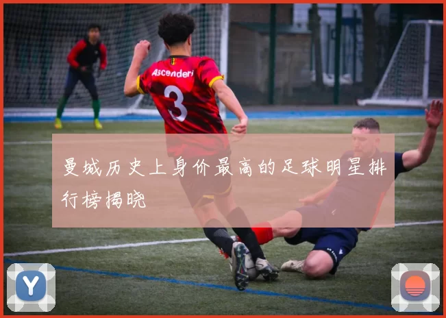 曼城历史上身价最高的足球明星排行榜揭晓