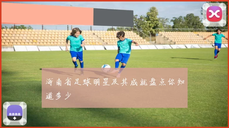 海南省足球明星及其成就盘点你知道多少