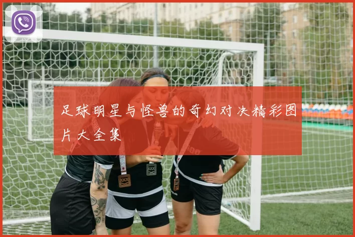足球明星与怪兽的奇幻对决精彩图片大全集