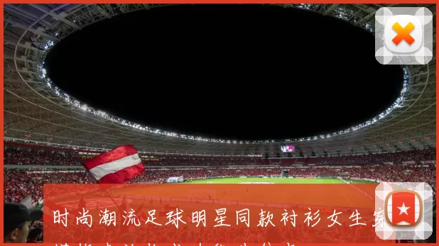 时尚潮流足球明星同款衬衫女生穿搭指南让你成为街头焦点