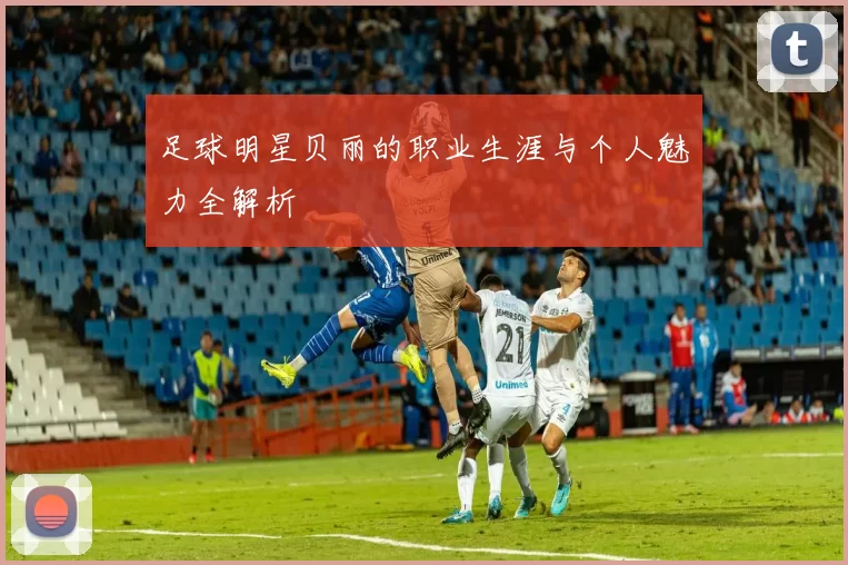足球明星贝丽的职业生涯与个人魅力全解析