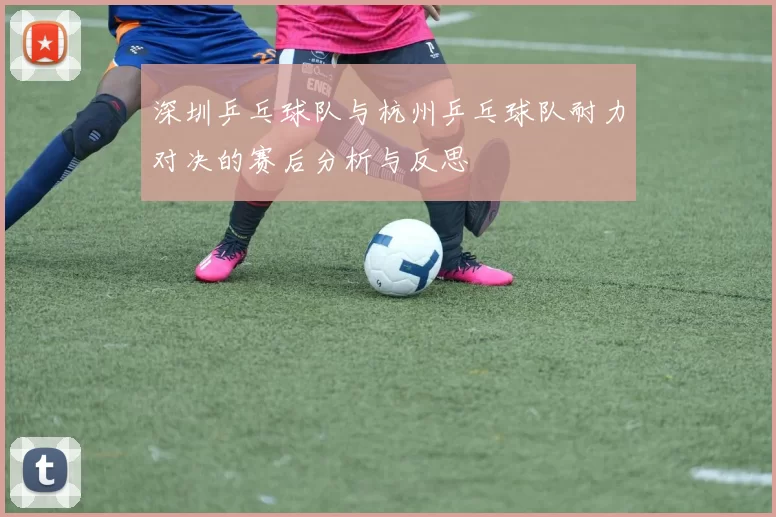 深圳乒乓球队与杭州乒乓球队耐力对决的赛后分析与反思