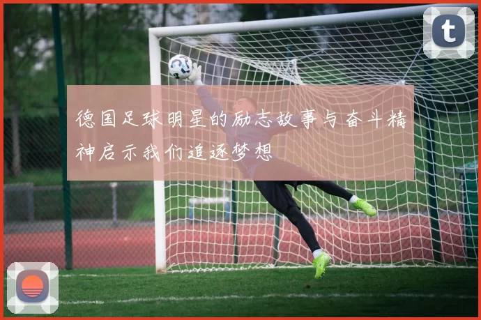 德国足球明星的励志故事与奋斗精神启示我们追逐梦想