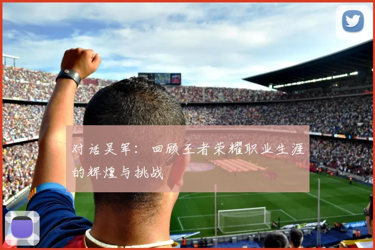 对话吴军：回顾王者荣耀职业生涯的辉煌与挑战