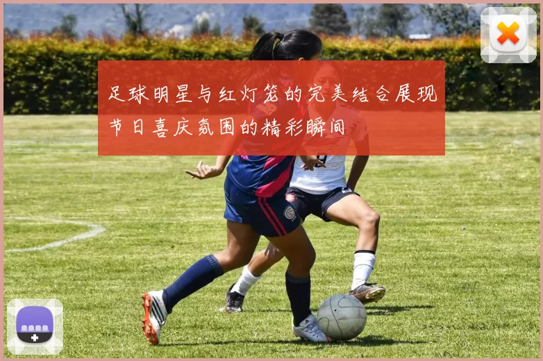 足球明星与红灯笼的完美结合展现节日喜庆氛围的精彩瞬间